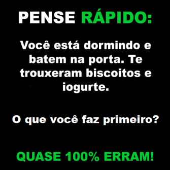 Resposta: você está dormindo e batem na porta. Te trouxeram biscoitos e iogurte. O que você faz primeiro?